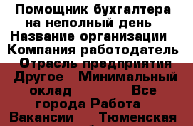 Помощник бухгалтера на неполный день › Название организации ­ Компания-работодатель › Отрасль предприятия ­ Другое › Минимальный оклад ­ 15 000 - Все города Работа » Вакансии   . Тюменская обл.